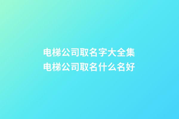 电梯公司取名字大全集 电梯公司取名什么名好-第1张-公司起名-玄机派